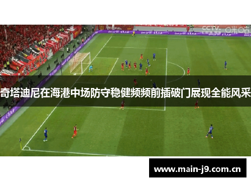 奇塔迪尼在海港中场防守稳健频频前插破门展现全能风采 奇塔迪尼在海港中场防守稳健频频前插破门展现全能风采